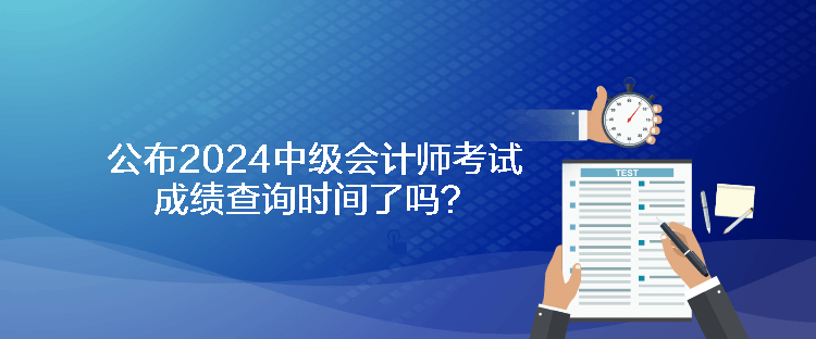 公布2024中級(jí)會(huì)計(jì)師考試成績(jī)查詢時(shí)間了嗎？