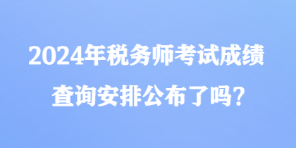 2024年稅務(wù)師考試成績(jī)查詢安排公布了嗎？