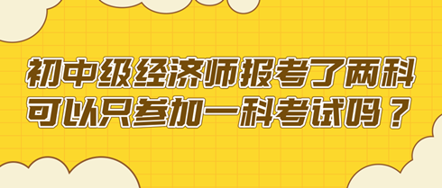 初中級(jí)經(jīng)濟(jì)師報(bào)考了兩科 可以只參加一科考試嗎？