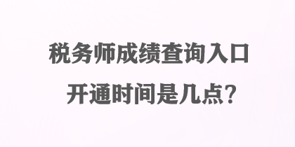 稅務(wù)師成績查詢?nèi)肟陂_通時間是幾點？