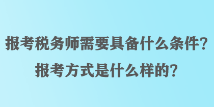 報考稅務師需要具備什么條件？報考方式是什么樣的？