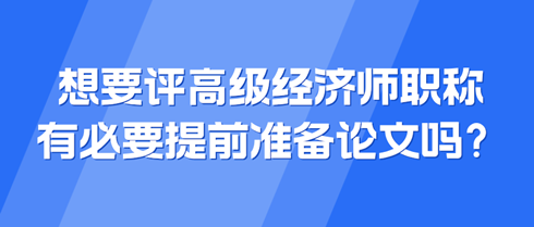 想要評高級經(jīng)濟師職稱 有必要提前準備論文嗎？