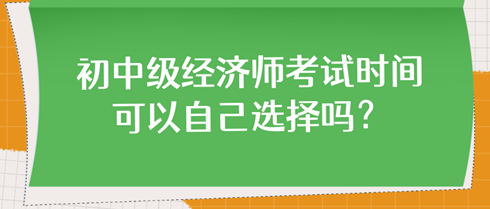 初中級(jí)經(jīng)濟(jì)師考試時(shí)間可以自己選擇嗎？