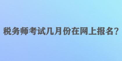 稅務(wù)師考試幾月份在網(wǎng)上報(bào)名？