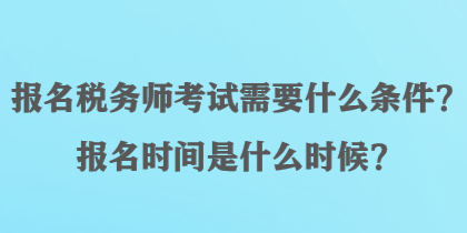 報(bào)名稅務(wù)師考試需要什么條件？報(bào)名時(shí)間是什么時(shí)候？