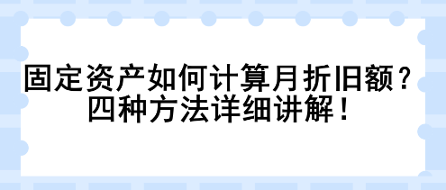 固定資產(chǎn)如何計算月折舊額？四種方法詳細講解！