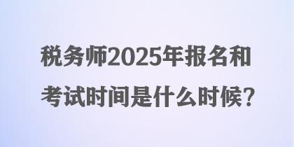 稅務師2025年報名和考試時間是什么時候？