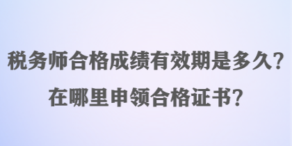 稅務(wù)師合格成績有效期是多久？在哪里申領(lǐng)合格證書？