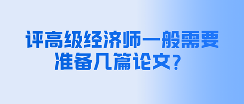 評高級經(jīng)濟師一般需要準(zhǔn)備幾篇論文？