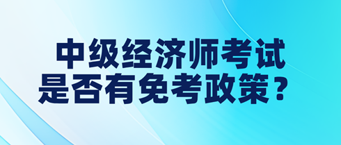 中級(jí)經(jīng)濟(jì)師考試是否有免考政策？