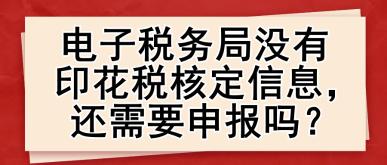 電子稅務(wù)局沒(méi)有印花稅核定信息，還需要申報(bào)嗎？