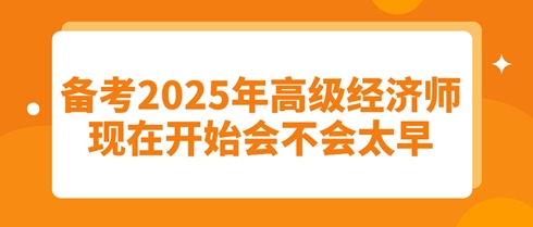 備考2025年高級(jí)經(jīng)濟(jì)師：現(xiàn)在開(kāi)始會(huì)不會(huì)太早？