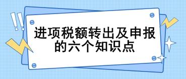 進(jìn)項(xiàng)稅額轉(zhuǎn)出及申報(bào)的六個(gè)關(guān)鍵知識(shí)點(diǎn)