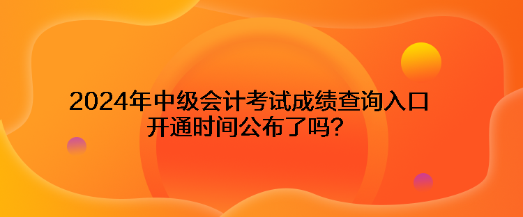 2024年中級(jí)會(huì)計(jì)考試成績(jī)查詢?nèi)肟陂_(kāi)通時(shí)間公布了嗎？