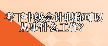 考下中級會計職稱可以從事什么工作？