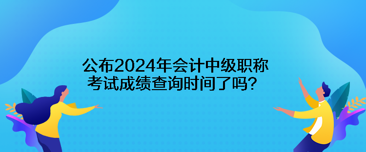 公布2024年會計中級職稱考試成績查詢時間了嗎？