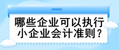 哪些企業(yè)可以執(zhí)行小企業(yè)會計準則？