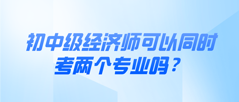 初中級(jí)經(jīng)濟(jì)師可以同時(shí)考兩個(gè)專業(yè)嗎？