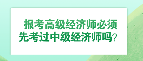 報考高級經(jīng)濟師必須先考過中級經(jīng)濟師嗎？