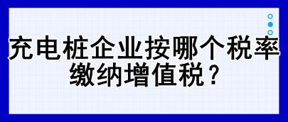 充電樁企業(yè)按哪個(gè)稅率繳納增值稅？