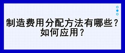 制造費(fèi)用分配方法有哪些？如何應(yīng)用？