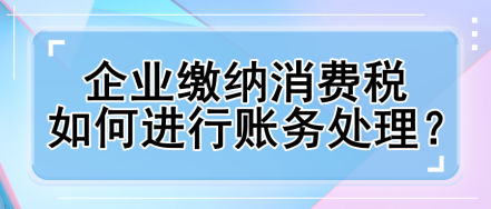 企業(yè)繳納消費稅如何進行賬務處理？