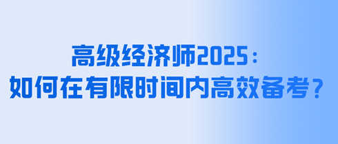 高級(jí)經(jīng)濟(jì)師2025：如何在有限時(shí)間內(nèi)高效備考？