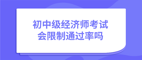 初中級(jí)經(jīng)濟(jì)師考試會(huì)限制通過(guò)率嗎？