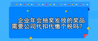 企業(yè)年會(huì)抽獎(jiǎng)發(fā)放的獎(jiǎng)品需要公司代扣代繳個(gè)稅嗎？