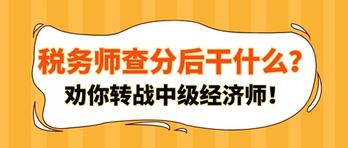 稅務(wù)師查分后干什么？勸你轉(zhuǎn)戰(zhàn)中級經(jīng)濟師！