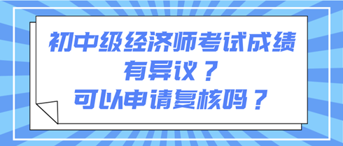 初中級(jí)經(jīng)濟(jì)師考試成績(jī)有異議？可以申請(qǐng)復(fù)核嗎？