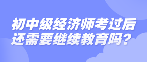 初中級(jí)經(jīng)濟(jì)師考過(guò)后還需要繼續(xù)教育嗎？