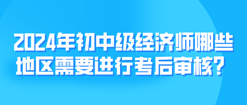 2024年初中級經(jīng)濟(jì)師哪些地區(qū)需要進(jìn)行考后審核？