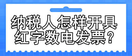 一文了解：納稅人怎樣開具紅字數(shù)電發(fā)票？