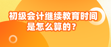 初級會計繼續(xù)教育時間是怎么算的？