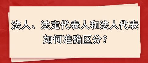 法人、法定代表人和法人代表 如何準(zhǔn)確區(qū)分？