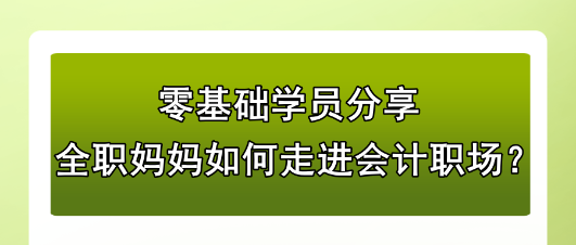 零基礎(chǔ)學(xué)員分享：全職媽媽如何走進(jìn)會計職場？