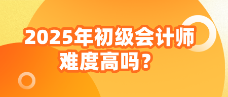 2025年初級(jí)會(huì)計(jì)師難度高嗎？