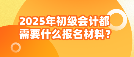 2025年初級(jí)會(huì)計(jì)都需要什么報(bào)名材料？