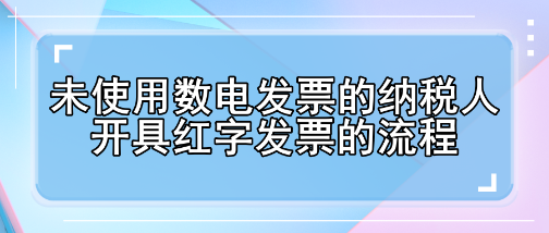 未使用數(shù)電發(fā)票的納稅人開具紅字發(fā)票的流程有哪些變化？