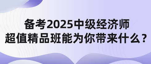 備考2025中級(jí)經(jīng)濟(jì)師 網(wǎng)校超值精品班能為你帶來(lái)什么？