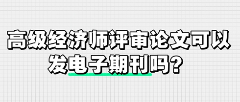 高級(jí)經(jīng)濟(jì)師評(píng)審論文可以發(fā)電子期刊嗎？