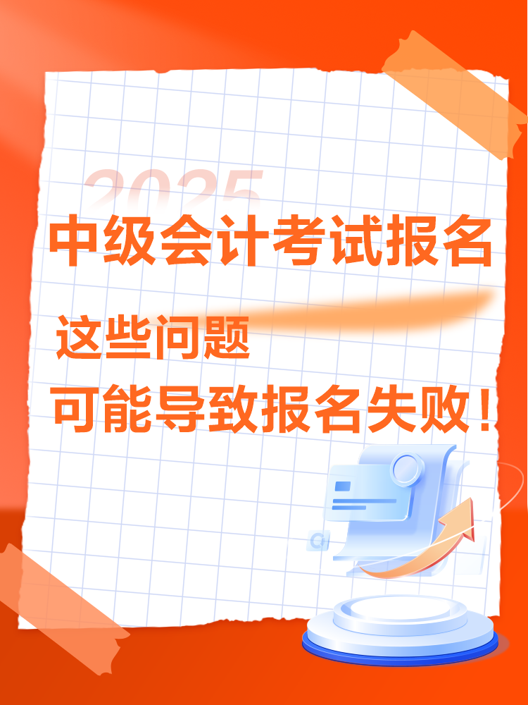 出現(xiàn)這些情況可能導(dǎo)致2025年中級(jí)會(huì)計(jì)考試報(bào)名不成功！